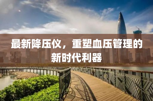 最新降压仪，重塑血压管理的新时代利器
