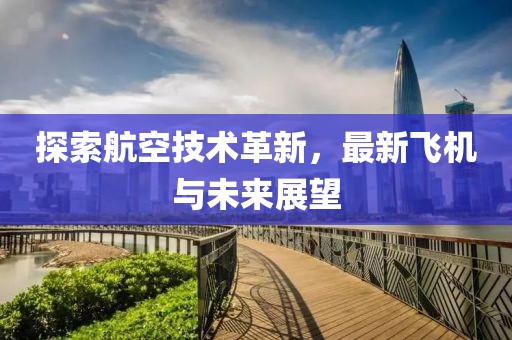 探索航空技术革新，最新飞机与未来展望