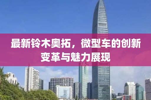 最新铃木奥拓，微型车的创新变革与魅力展现