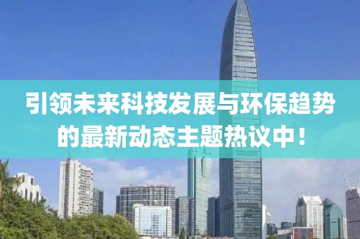 引领未来科技发展与环保趋势的最新动态主题热议中！