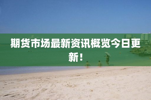 期货市场最新资讯概览今日更新！