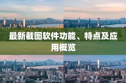 最新截图软件功能、特点及应用概览