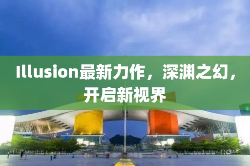 Illusion最新力作，深渊之幻，开启新视界