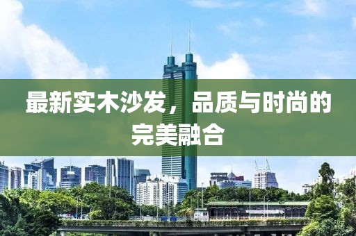 最新实木沙发，品质与时尚的完美融合