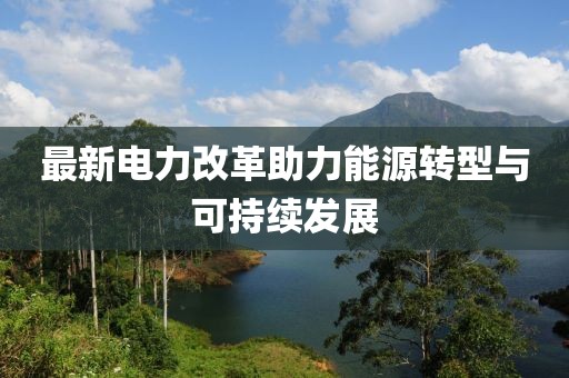 最新电力改革助力能源转型与可持续发展