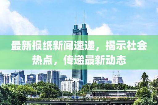 最新报纸新闻速递，揭示社会热点，传递最新动态