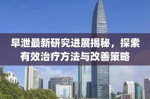 早泄最新研究进展揭秘，探索有效治疗方法与改善策略