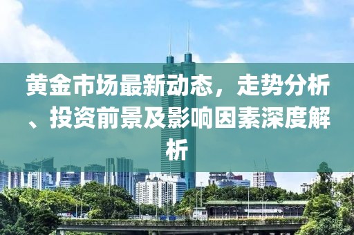 黄金市场最新动态，走势分析、投资前景及影响因素深度解析