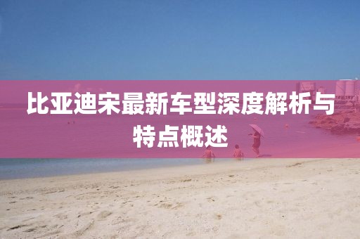 比亚迪宋最新车型深度解析与特点概述