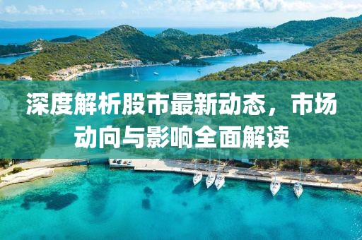 深度解析股市最新动态，市场动向与影响全面解读