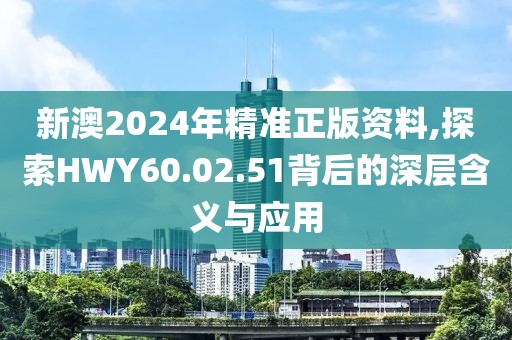 新澳2024年精准正版资料,探索HWY60.02.51背后的深层含义与应用