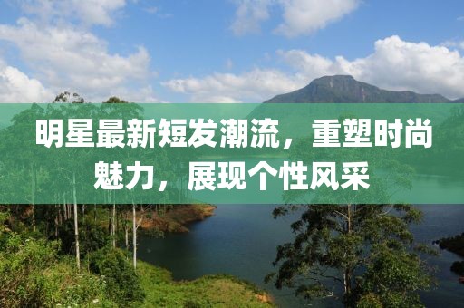 明星最新短发潮流，重塑时尚魅力，展现个性风采