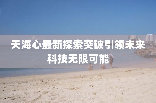 天海心最新探索突破引领未来科技无限可能