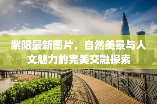 紫阳最新图片，自然美景与人文魅力的完美交融探索
