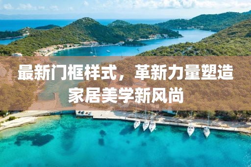 最新门框样式，革新力量塑造家居美学新风尚