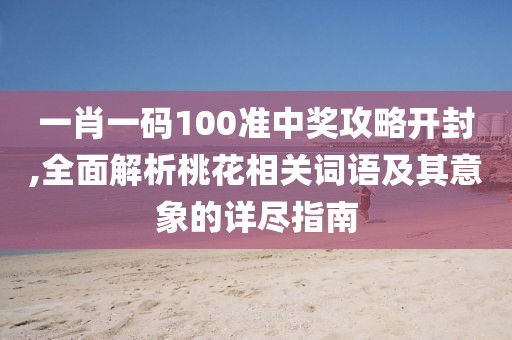 一肖一码100准中奖攻略开封,全面解析桃花相关词语及其意象的详尽指南