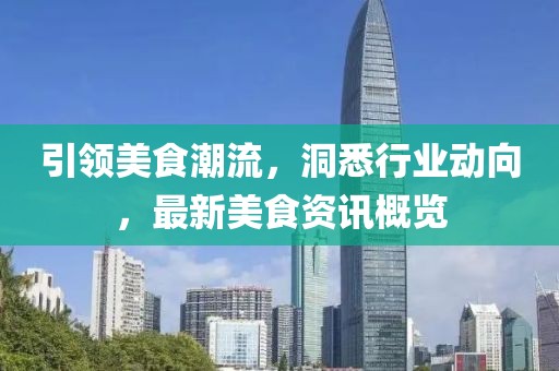 引领美食潮流，洞悉行业动向，最新美食资讯概览