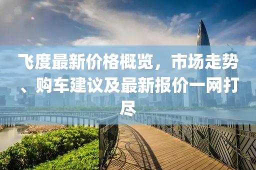飞度最新价格概览，市场走势、购车建议及最新报价一网打尽