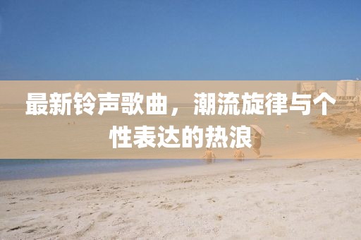 最新铃声歌曲，潮流旋律与个性表达的热浪