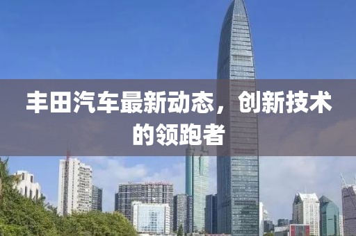 丰田汽车最新动态，创新技术的领跑者