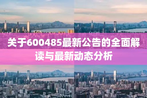 关于600485最新公告的全面解读与最新动态分析