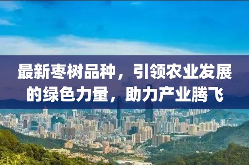 最新枣树品种，引领农业发展的绿色力量，助力产业腾飞