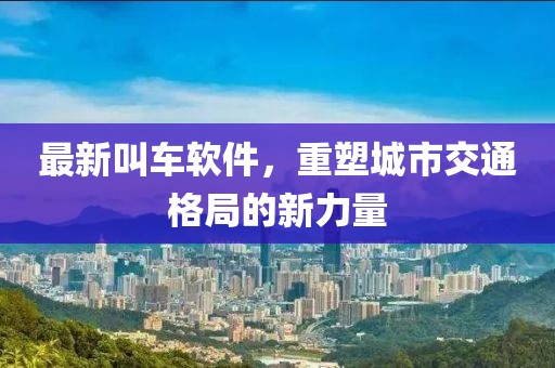 最新叫车软件，重塑城市交通格局的新力量