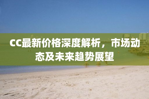 CC最新价格深度解析，市场动态及未来趋势展望