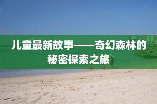儿童最新故事——奇幻森林的秘密探索之旅