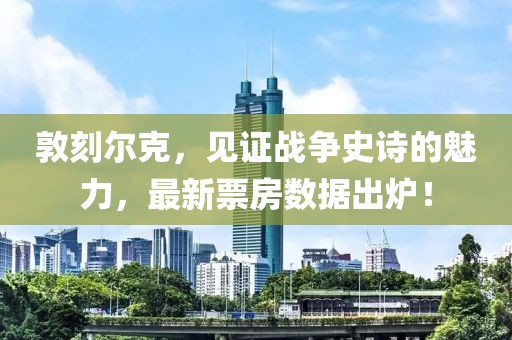 敦刻尔克，见证战争史诗的魅力，最新票房数据出炉！