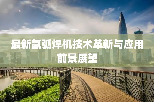 最新氩弧焊机技术革新与应用前景展望