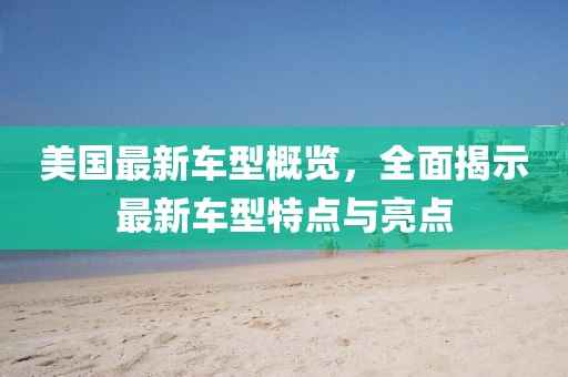 美国最新车型概览，全面揭示最新车型特点与亮点