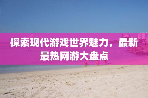 探索现代游戏世界魅力，最新最热网游大盘点
