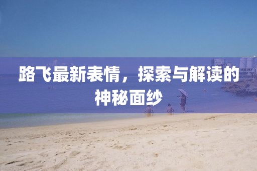 路飞最新表情，探索与解读的神秘面纱