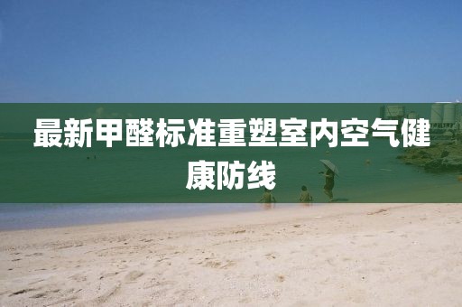 最新甲醛标准重塑室内空气健康防线