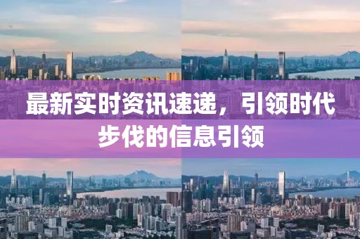 最新实时资讯速递，引领时代步伐的信息引领