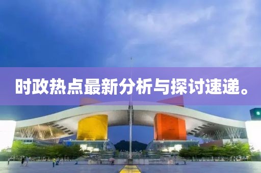 时政热点最新分析与探讨速递。