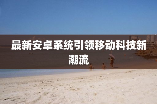 最新安卓系统引领移动科技新潮流