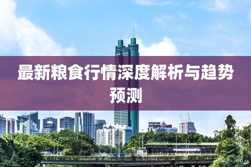 最新粮食行情深度解析与趋势预测