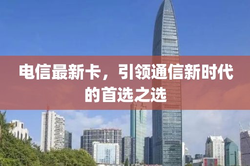 电信最新卡，引领通信新时代的首选之选