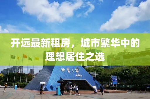 开远最新租房，城市繁华中的理想居住之选