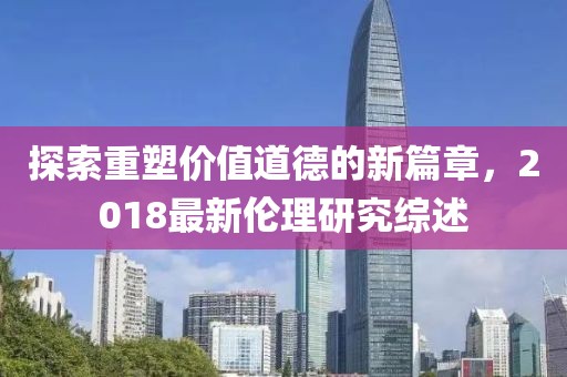探索重塑价值道德的新篇章，2018最新伦理研究综述