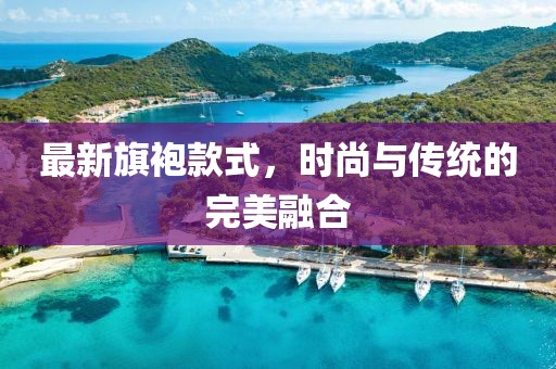 最新旗袍款式，时尚与传统的完美融合
