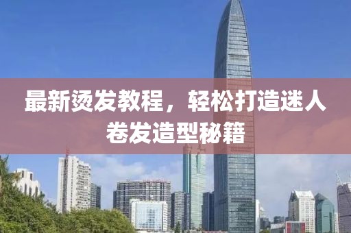 最新烫发教程，轻松打造迷人卷发造型秘籍