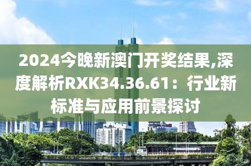 2024今晚新澳门开奖结果,深度解析RXK34.36.61：行业新标准与应用前景探讨