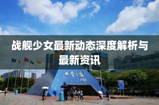 战舰少女最新动态深度解析与最新资讯
