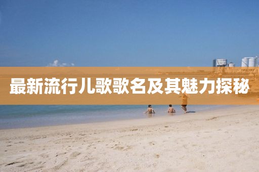 最新流行儿歌歌名及其魅力探秘