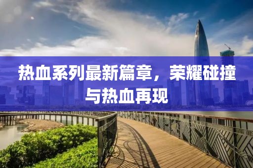 热血系列最新篇章，荣耀碰撞与热血再现