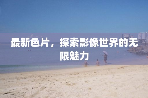 最新色片，探索影像世界的无限魅力
