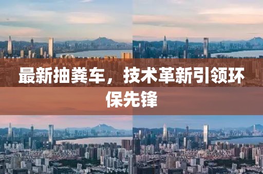 最新抽粪车，技术革新引领环保先锋